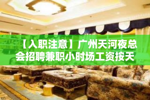 【入职注意】广州天河夜总会招聘兼职小时场工资按天发放 心坚石穿