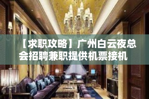 【求职攻略】广州白云夜总会招聘兼职提供机票接机 2023全力以赴