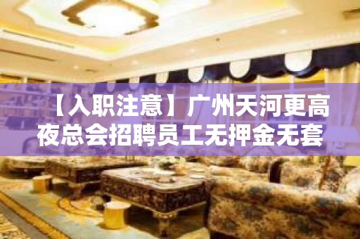 【入职注意】广州天河更高夜总会招聘员工无押金无套路 相信自己一次