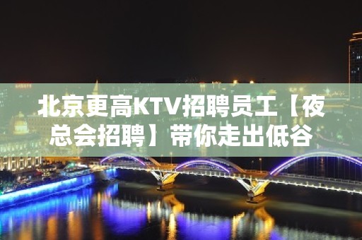 北京更高KTV招聘员工【夜总会招聘】带你走出低谷