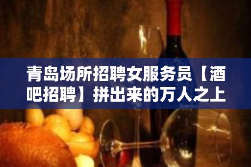 青岛场所招聘女服务员【酒吧招聘】拼出来的万人之上