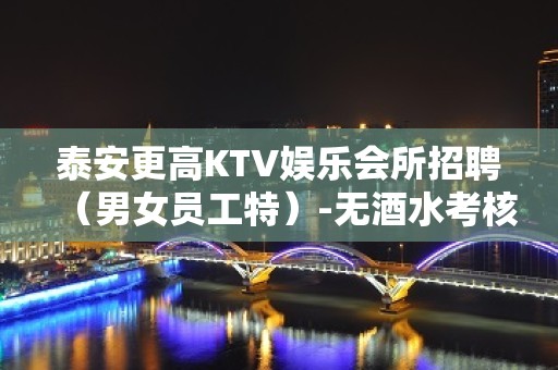 泰安更高KTV娱乐会所招聘（男女员工特）-无酒水考核