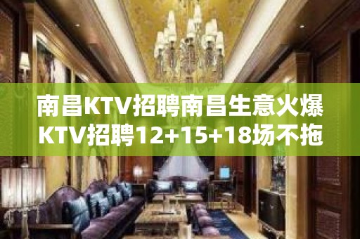 南昌KTV招聘南昌生意火爆KTV招聘12+15+18场不拖欠