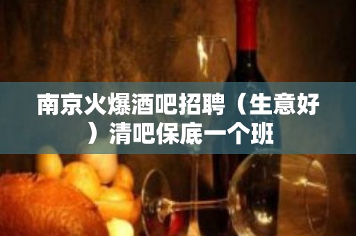 南京火爆酒吧招聘（生意好）清吧保底一个班