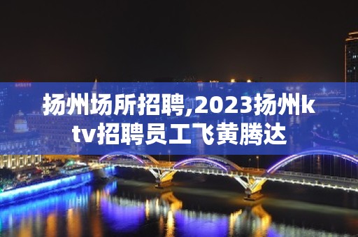 扬州场所招聘,2023扬州ktv招聘员工飞黄腾达