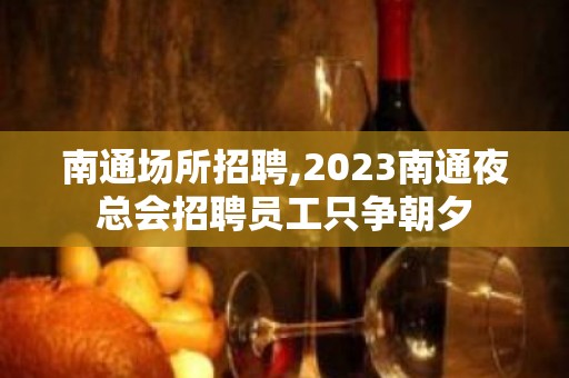 南通场所招聘,2023南通夜总会招聘员工只争朝夕