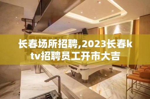 长春场所招聘,2023长春ktv招聘员工开市大吉