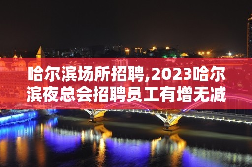 哈尔滨场所招聘,2023哈尔滨夜总会招聘员工有增无减