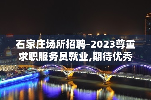 石家庄场所招聘-2023尊重求职服务员就业,期待优秀的您加入.