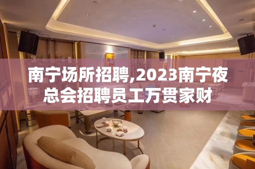 南宁场所招聘,2023南宁夜总会招聘员工万贯家财