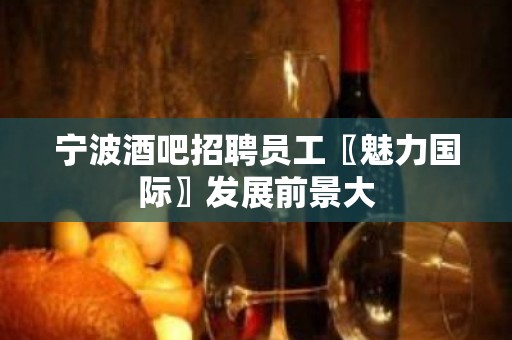 宁波酒吧招聘员工〖魅力国际〗发展前景大