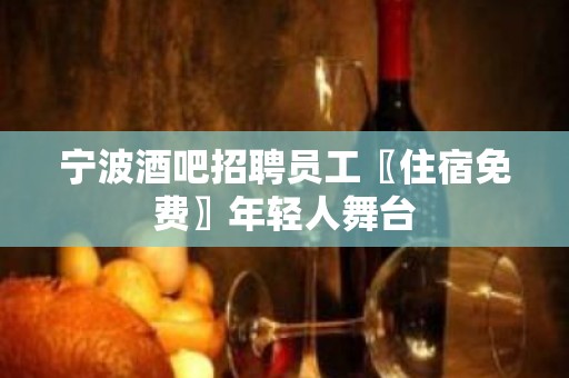 宁波酒吧招聘员工〖住宿免费〗年轻人舞台