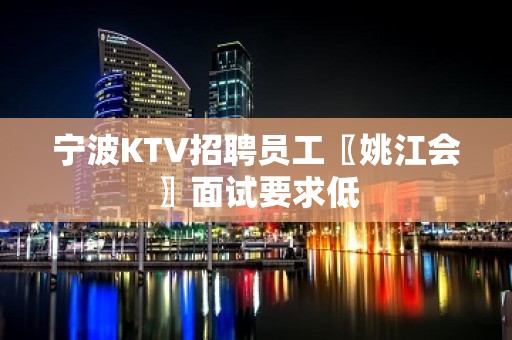 宁波KTV招聘员工〖姚江会〗面试要求低