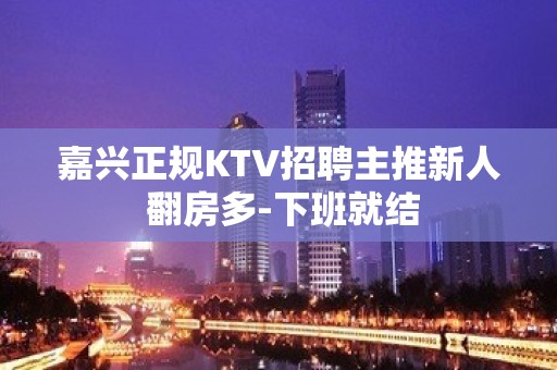 嘉兴正规KTV招聘主推新人 翻房多-下班就结