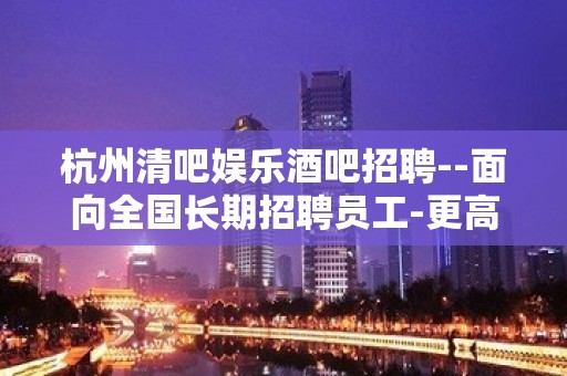 杭州清吧娱乐酒吧招聘--面向全国长期招聘员工-更高场所招聘