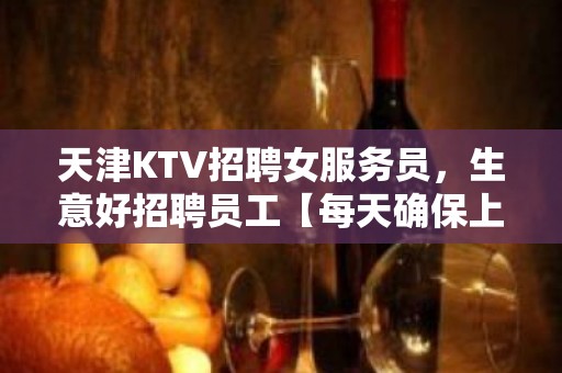 天津KTV招聘女服务员，生意好招聘员工【每天确保上班】