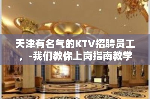 天津有名气的KTV招聘员工，-我们教你上岗指南教学