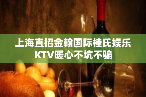 上海直招金翰国际桂氏娱乐KTV暖心不坑不骗