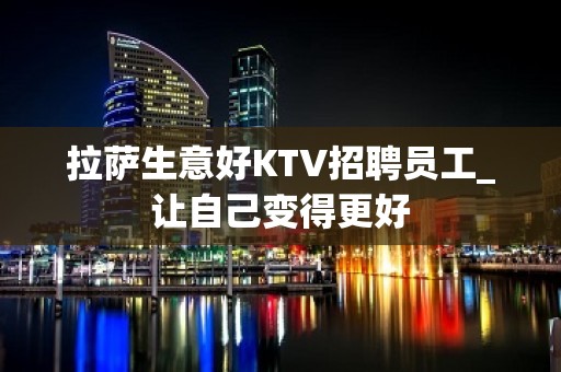 拉萨生意好KTV招聘员工_让自己变得更好