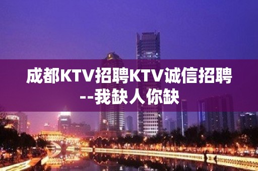 成都KTV招聘KTV诚信招聘--我缺人你缺