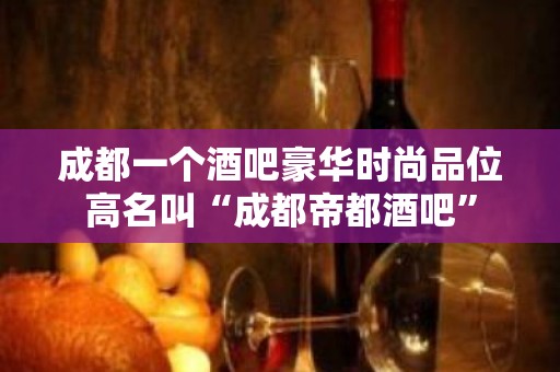 成都一个酒吧豪华时尚品位高名叫“成都帝都酒吧”