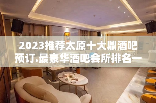 2023推荐太原十大鼎酒吧预订.最豪华酒吧会所排名一览