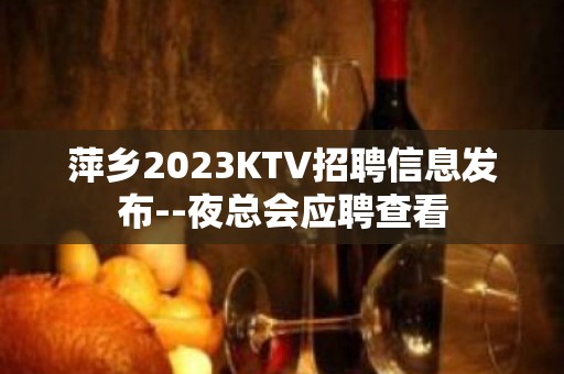 萍乡2023KTV招聘信息发布--夜总会应聘查看