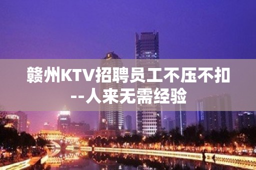 赣州KTV招聘员工不压不扣--人来无需经验