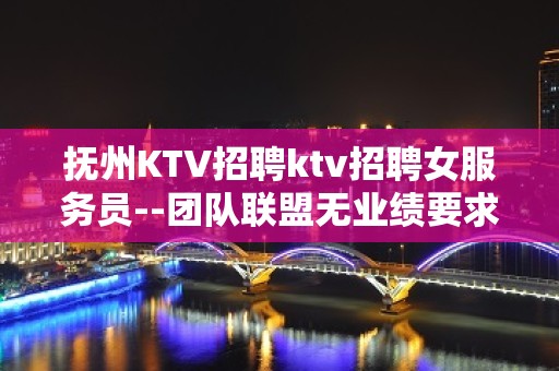 抚州KTV招聘ktv招聘女服务员--团队联盟无业绩要求