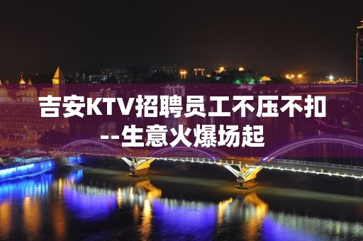 吉安KTV招聘员工不压不扣--生意火爆场起