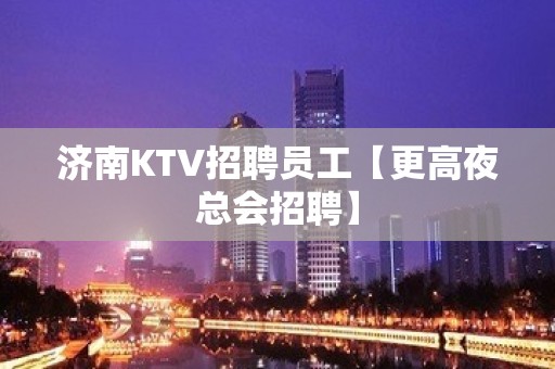 济南KTV招聘员工【更高夜总会招聘】