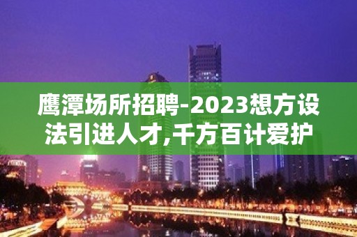 鹰潭场所招聘-2023想方设法引进人才,千方百计爱护人才.