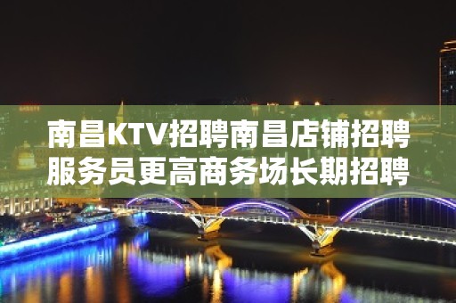 南昌KTV招聘南昌店铺招聘服务员更高商务场长期招聘