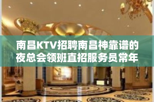 南昌KTV招聘南昌神靠谱的夜总会领班直招服务员常年不严打