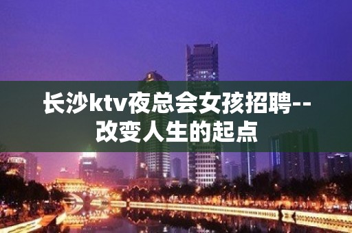 长沙ktv夜总会女孩招聘--改变人生的起点