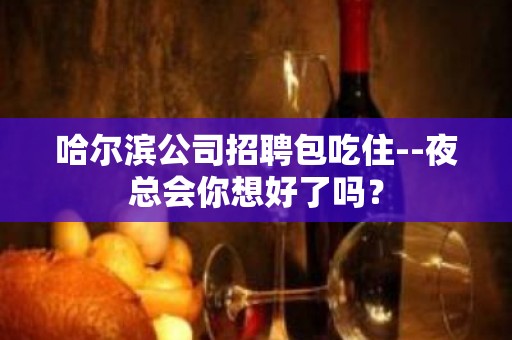 哈尔滨公司招聘包吃住--夜总会你想好了吗？