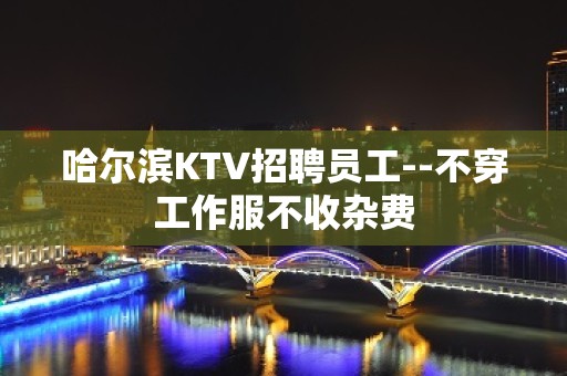 哈尔滨KTV招聘员工--不穿工作服不收杂费