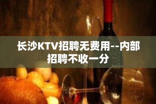 长沙KTV招聘无费用--内部招聘不收一分