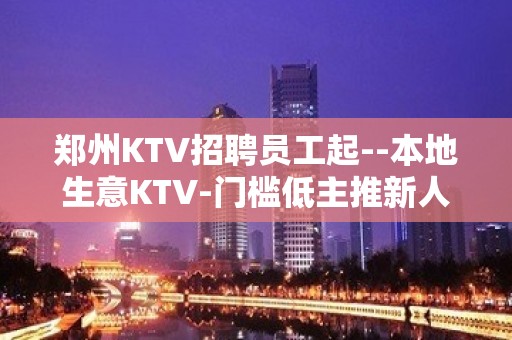 郑州KTV招聘员工起--本地生意KTV-门槛低主推新人