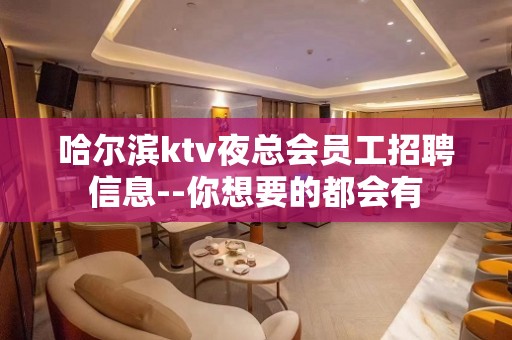 哈尔滨ktv夜总会员工招聘信息--你想要的都会有