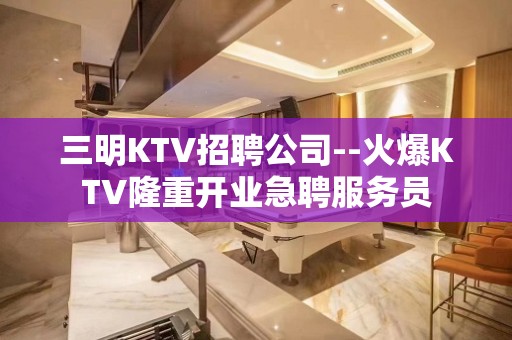 三明KTV招聘公司--火爆KTV隆重开业急聘服务员