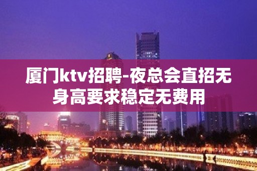 厦门ktv招聘-夜总会直招无身高要求稳定无费用