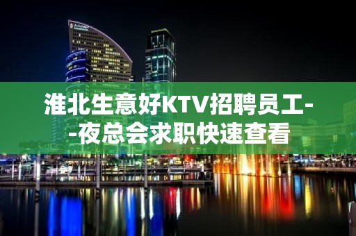 淮北生意好KTV招聘员工--夜总会求职快速查看