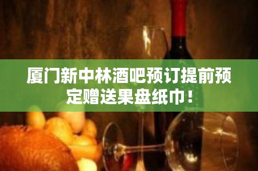 厦门新中林酒吧预订提前预定赠送果盘纸巾！