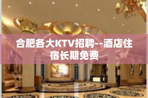 合肥各大KTV招聘--酒店住宿长期免费