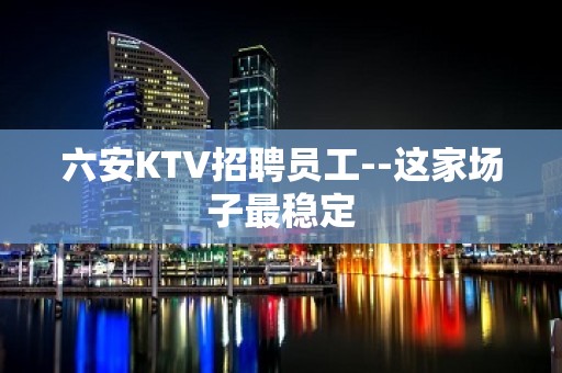 六安KTV招聘员工--这家场子最稳定