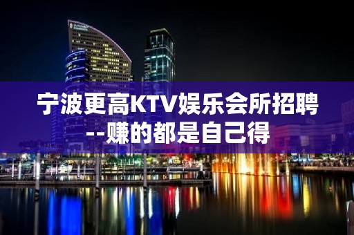 宁波更高KTV娱乐会所招聘--赚的都是自己得