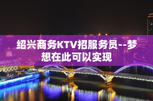 绍兴商务KTV招服务员--梦想在此可以实现