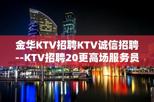 金华KTV招聘KTV诚信招聘--KTV招聘20更高场服务员