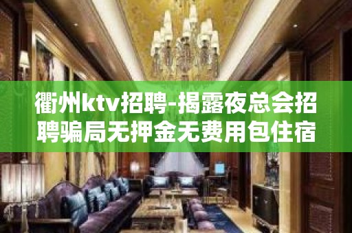 衢州ktv招聘-揭露夜总会招聘骗局无押金无费用包住宿